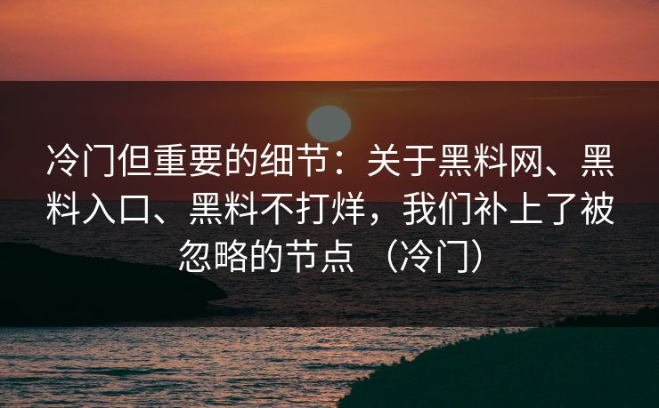 冷门但重要的细节：关于黑料网、黑料入口、黑料不打烊，我们补上了被忽略的节点 （冷门）