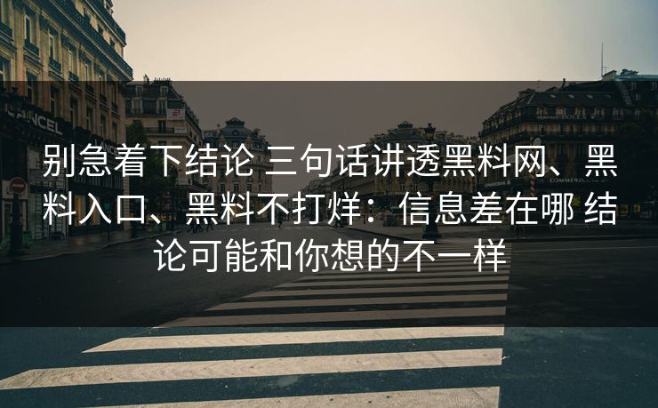 别急着下结论 三句话讲透黑料网、黑料入口、黑料不打烊：信息差在哪 结论可能和你想的不一样