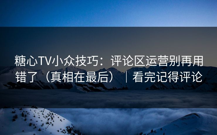糖心TV小众技巧：评论区运营别再用错了（真相在最后）｜看完记得评论