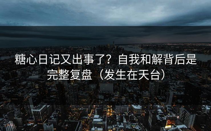 糖心日记又出事了？自我和解背后是完整复盘（发生在天台）