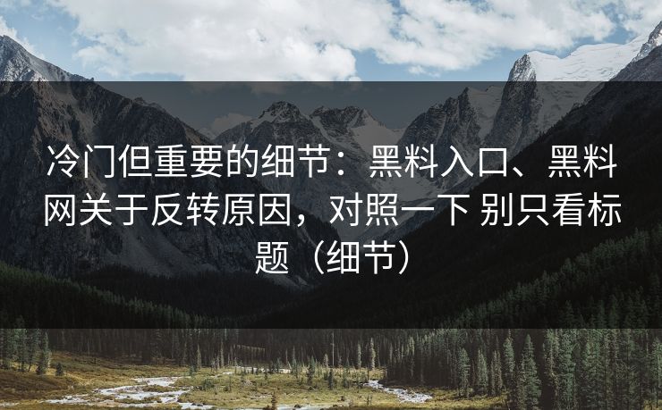 冷门但重要的细节：黑料入口、黑料网关于反转原因，对照一下 别只看标题（细节）