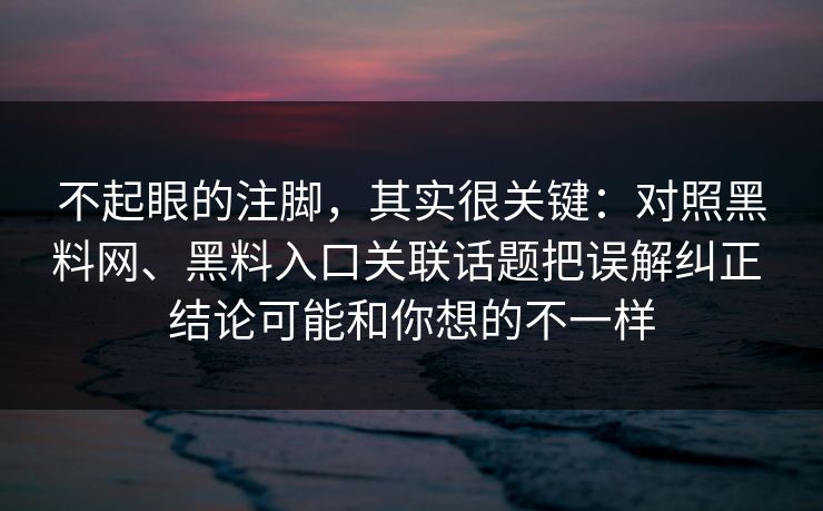不起眼的注脚，其实很关键：对照黑料网、黑料入口关联话题把误解纠正 结论可能和你想的不一样