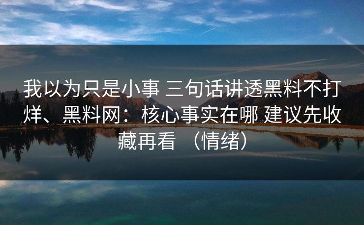 我以为只是小事 三句话讲透黑料不打烊、黑料网：核心事实在哪 建议先收藏再看 （情绪）