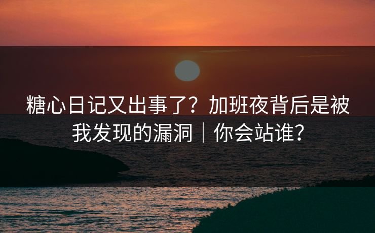糖心日记又出事了？加班夜背后是被我发现的漏洞｜你会站谁？