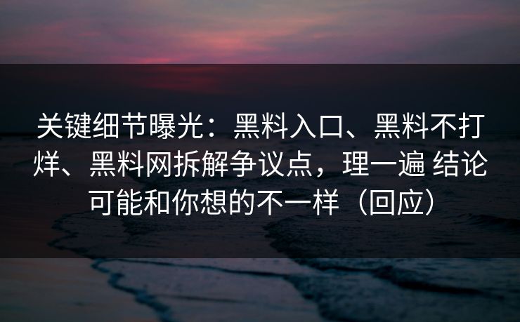 关键细节曝光：黑料入口、黑料不打烊、黑料网拆解争议点，理一遍 结论可能和你想的不一样（回应）