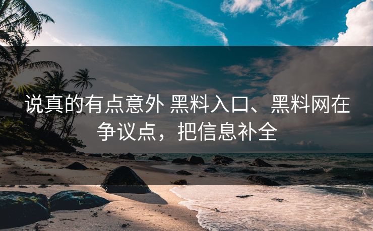 说真的有点意外 黑料入口、黑料网在争议点，把信息补全