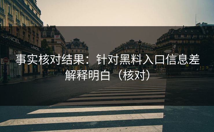 事实核对结果：针对黑料入口信息差解释明白（核对）