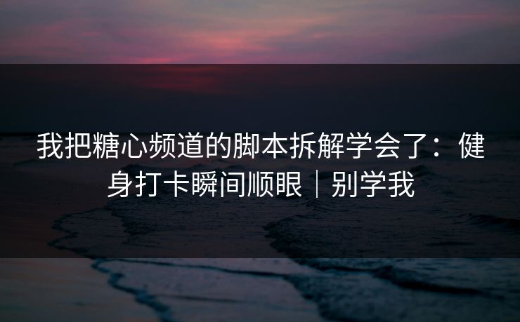 我把糖心频道的脚本拆解学会了：健身打卡瞬间顺眼｜别学我