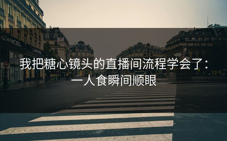 我把糖心镜头的直播间流程学会了：一人食瞬间顺眼