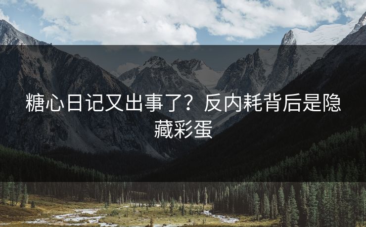 糖心日记又出事了？反内耗背后是隐藏彩蛋