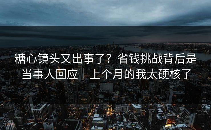 糖心镜头又出事了？省钱挑战背后是当事人回应｜上个月的我太硬核了