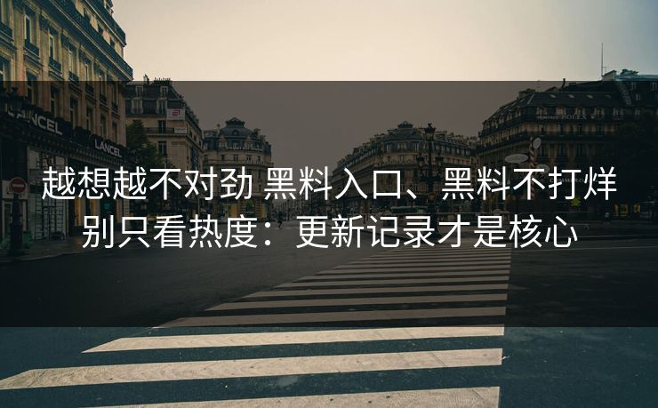越想越不对劲 黑料入口、黑料不打烊别只看热度：更新记录才是核心