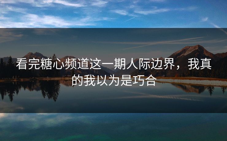 看完糖心频道这一期人际边界，我真的我以为是巧合