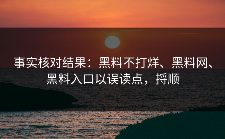 事实核对结果：黑料不打烊、黑料网、黑料入口以误读点，捋顺