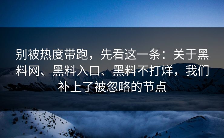 别被热度带跑，先看这一条：关于黑料网、黑料入口、黑料不打烊，我们补上了被忽略的节点