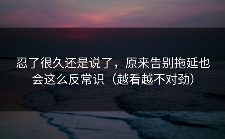 忍了很久还是说了，原来告别拖延也会这么反常识（越看越不对劲）