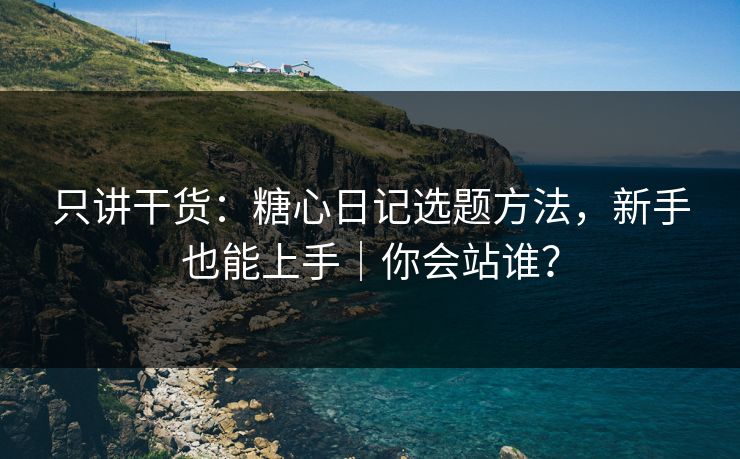 只讲干货：糖心日记选题方法，新手也能上手｜你会站谁？