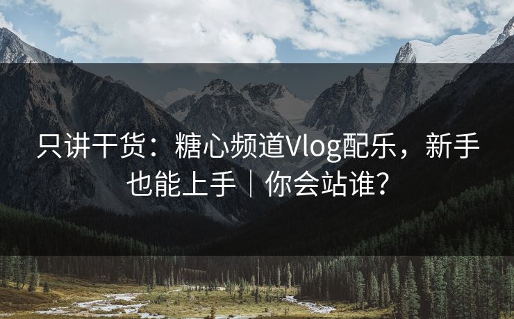 只讲干货：糖心频道Vlog配乐，新手也能上手｜你会站谁？