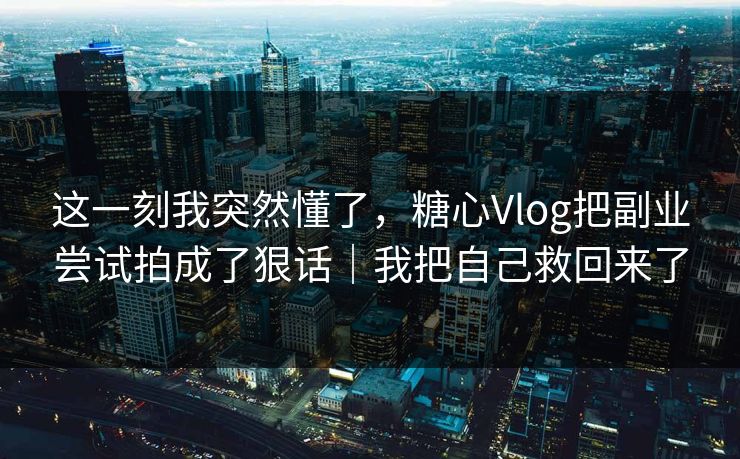 这一刻我突然懂了，糖心Vlog把副业尝试拍成了狠话｜我把自己救回来了