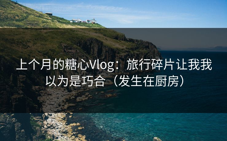 上个月的糖心Vlog：旅行碎片让我我以为是巧合（发生在厨房）