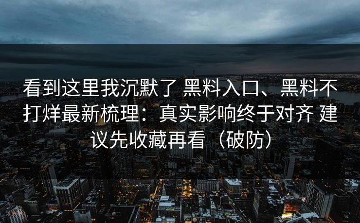 看到这里我沉默了 黑料入口、黑料不打烊最新梳理：真实影响终于对齐 建议先收藏再看（破防）