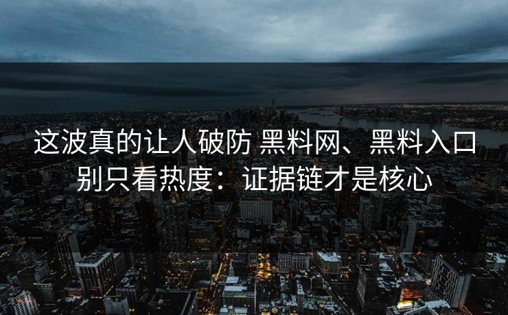 这波真的让人破防 黑料网、黑料入口别只看热度：证据链才是核心