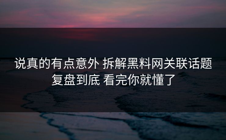 说真的有点意外 拆解黑料网关联话题复盘到底 看完你就懂了