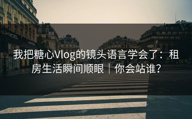 我把糖心Vlog的镜头语言学会了：租房生活瞬间顺眼｜你会站谁？