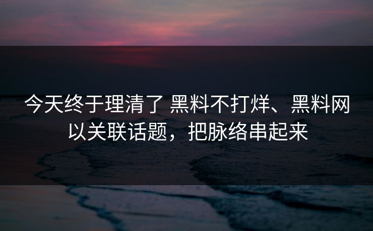 今天终于理清了 黑料不打烊、黑料网以关联话题，把脉络串起来