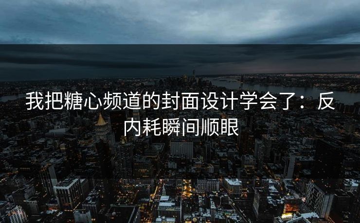 我把糖心频道的封面设计学会了：反内耗瞬间顺眼
