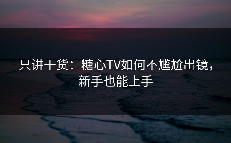 只讲干货：糖心TV如何不尴尬出镜，新手也能上手