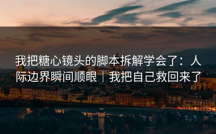 我把糖心镜头的脚本拆解学会了：人际边界瞬间顺眼｜我把自己救回来了