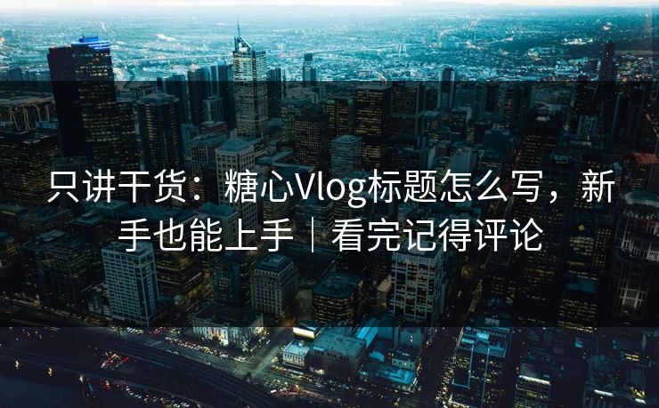 只讲干货：糖心Vlog标题怎么写，新手也能上手｜看完记得评论