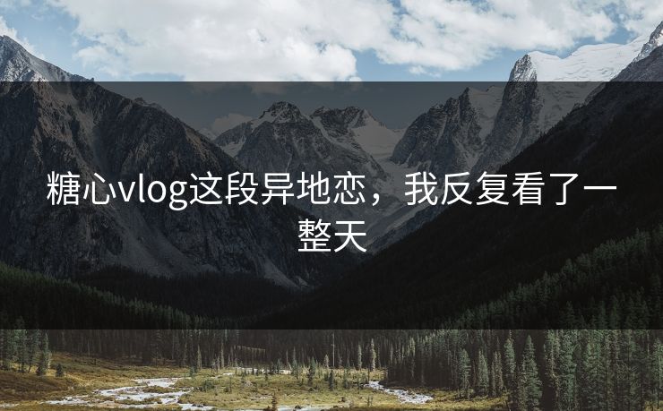 糖心vlog这段异地恋，我反复看了一整天