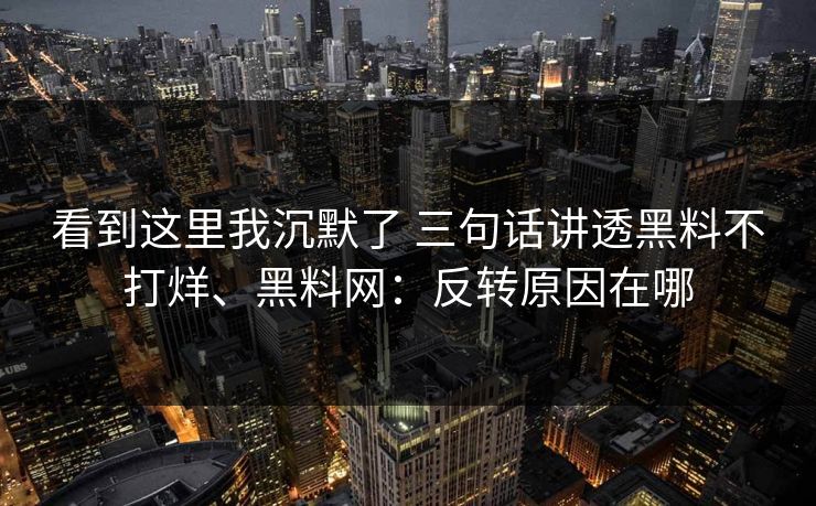 看到这里我沉默了 三句话讲透黑料不打烊、黑料网：反转原因在哪