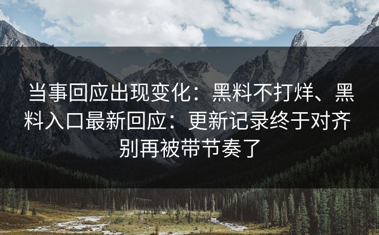 当事回应出现变化：黑料不打烊、黑料入口最新回应：更新记录终于对齐 别再被带节奏了