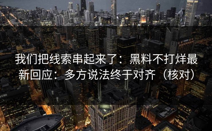 我们把线索串起来了：黑料不打烊最新回应：多方说法终于对齐（核对）