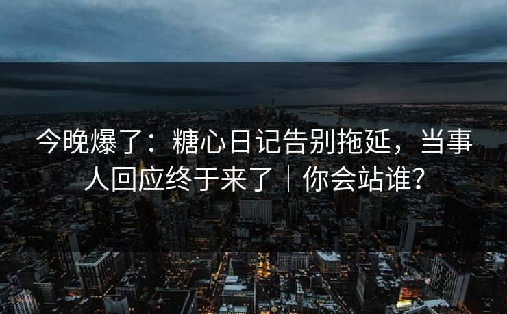 今晚爆了：糖心日记告别拖延，当事人回应终于来了｜你会站谁？