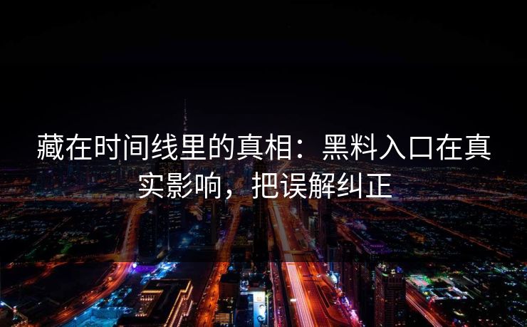 藏在时间线里的真相：黑料入口在真实影响，把误解纠正