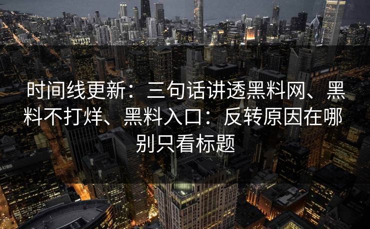 时间线更新：三句话讲透黑料网、黑料不打烊、黑料入口：反转原因在哪 别只看标题