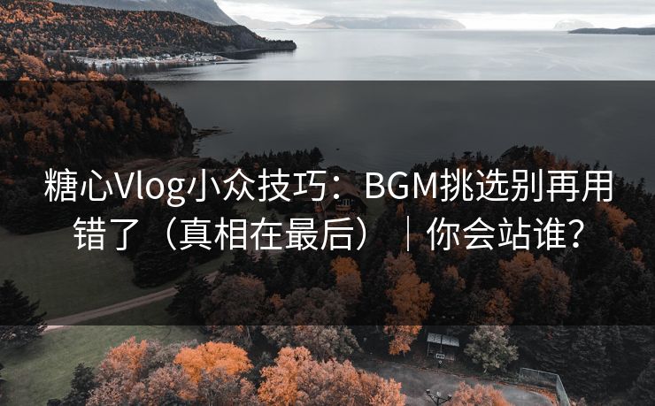 糖心Vlog小众技巧：BGM挑选别再用错了（真相在最后）｜你会站谁？