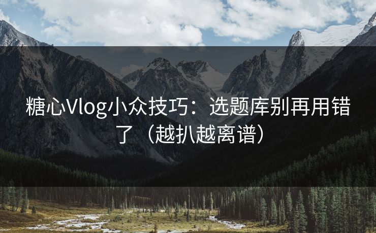糖心Vlog小众技巧：选题库别再用错了（越扒越离谱）