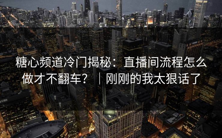 糖心频道冷门揭秘：直播间流程怎么做才不翻车？｜刚刚的我太狠话了