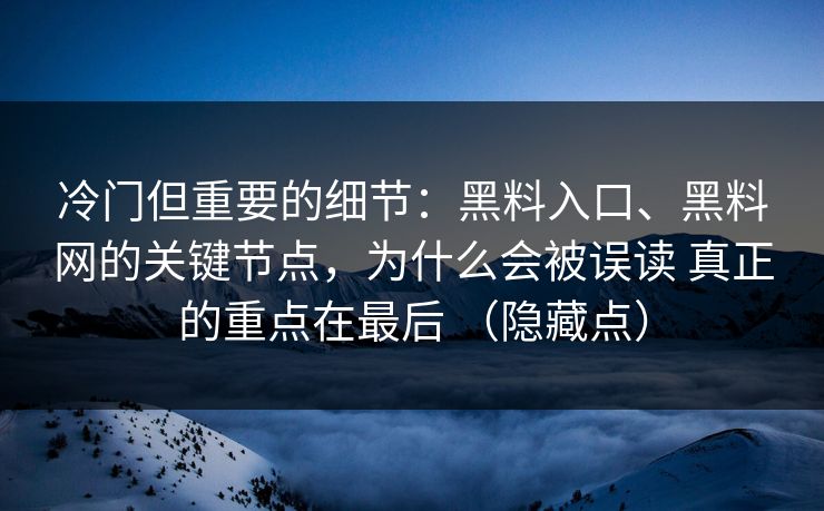 冷门但重要的细节：黑料入口、黑料网的关键节点，为什么会被误读 真正的重点在最后 （隐藏点）