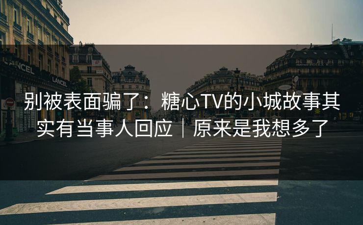 别被表面骗了：糖心TV的小城故事其实有当事人回应｜原来是我想多了