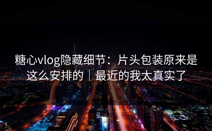 糖心vlog隐藏细节：片头包装原来是这么安排的｜最近的我太真实了