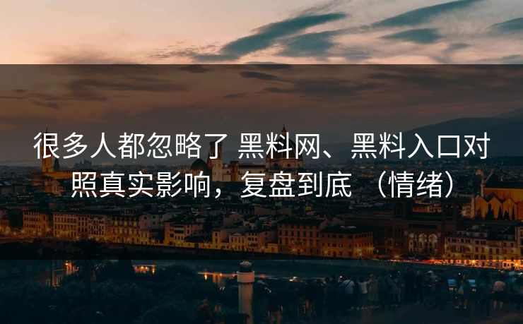 很多人都忽略了 黑料网、黑料入口对照真实影响，复盘到底 （情绪）
