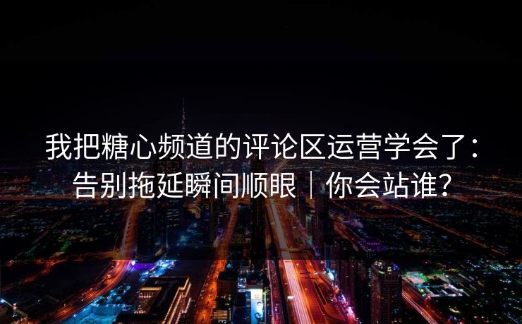 我把糖心频道的评论区运营学会了：告别拖延瞬间顺眼｜你会站谁？