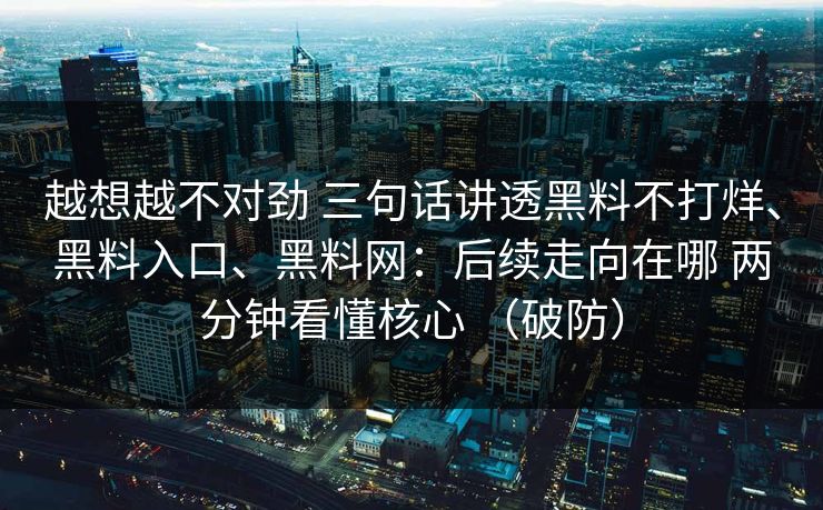 越想越不对劲 三句话讲透黑料不打烊、黑料入口、黑料网：后续走向在哪 两分钟看懂核心 （破防）