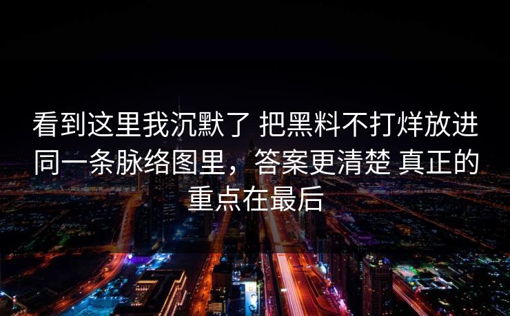看到这里我沉默了 把黑料不打烊放进同一条脉络图里，答案更清楚 真正的重点在最后